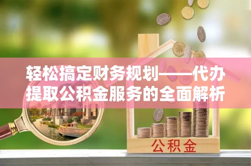 铁门关轻松搞定财务规划——代办提取公积金服务的全面解析