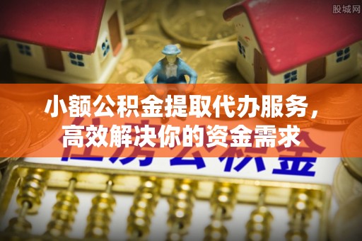 铁门关小额公积金提取代办服务，高效解决你的资金需求