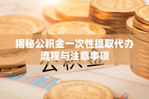 铁门关揭秘公积金一次性提取代办流程与注意事项