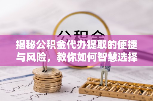 铁门关揭秘公积金代办提取的便捷与风险，教你如何智慧选择