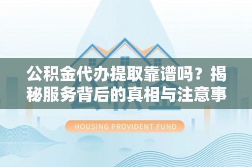 铁门关公积金代办提取靠谱吗？揭秘服务背后的真相与注意事项