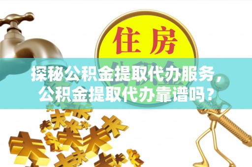 铁门关探秘公积金提取代办服务，公积金提取代办靠谱吗？