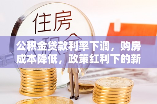 铁门关公积金贷款利率下调，购房成本降低，政策红利下的新机遇