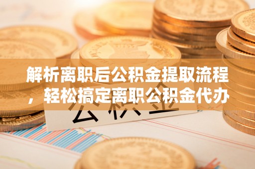 铁门关解析离职后公积金提取流程，轻松搞定离职公积金代办提取手续
