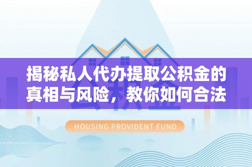 铁门关揭秘私人代办提取公积金的真相与风险，教你如何合法高效操作