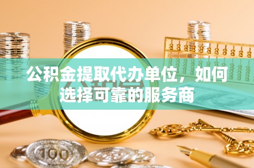 铁门关公积金提取代办单位，如何选择可靠的服务商