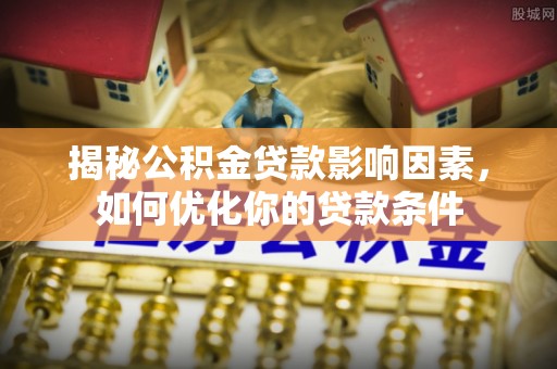 铁门关揭秘公积金贷款影响因素，如何优化你的贷款条件