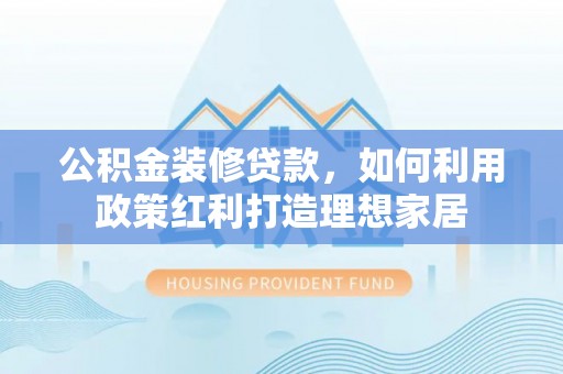 铁门关公积金装修贷款，如何利用政策红利打造理想家居