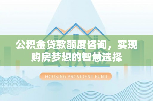 铁门关公积金贷款额度咨询，实现购房梦想的智慧选择