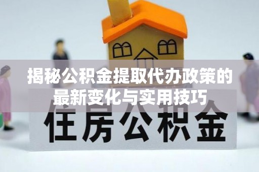 铁门关揭秘公积金提取代办政策的最新变化与实用技巧