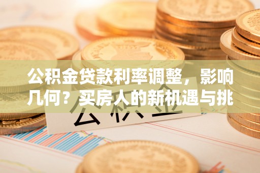 铁门关公积金贷款利率调整，影响几何？买房人的新机遇与挑战