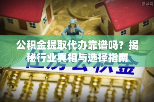 铁门关公积金提取代办靠谱吗？揭秘行业真相与选择指南