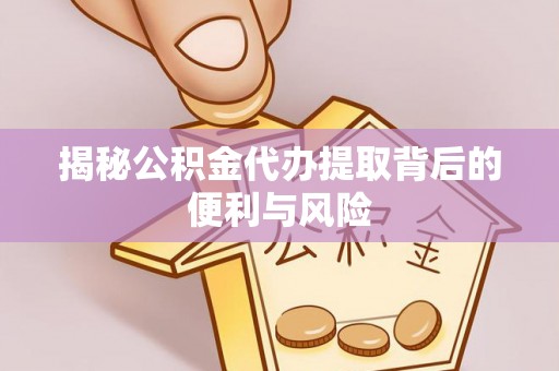 铁门关揭秘公积金代办提取背后的便利与风险