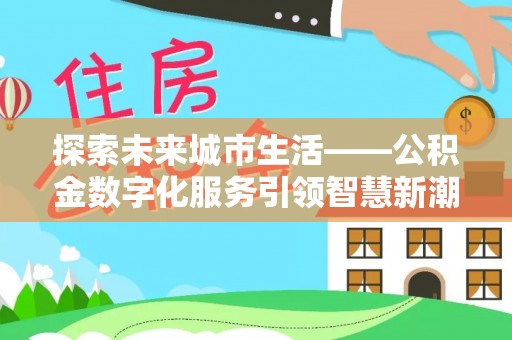 铁门关探索未来城市生活——公积金数字化服务引领智慧新潮流