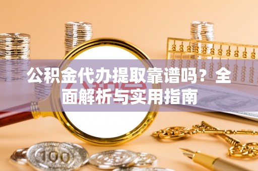 铁门关公积金代办提取靠谱吗？全面解析与实用指南