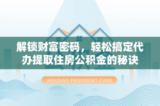 铁门关解锁财富密码，轻松搞定代办提取住房公积金的秘诀