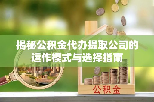 铁门关揭秘公积金代办提取公司的运作模式与选择指南