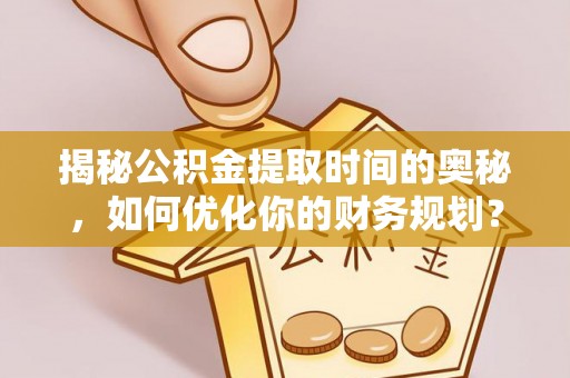 铁门关揭秘公积金提取时间的奥秘，如何优化你的财务规划？