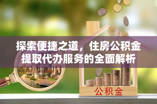 铁门关探索便捷之道，住房公积金提取代办服务的全面解析