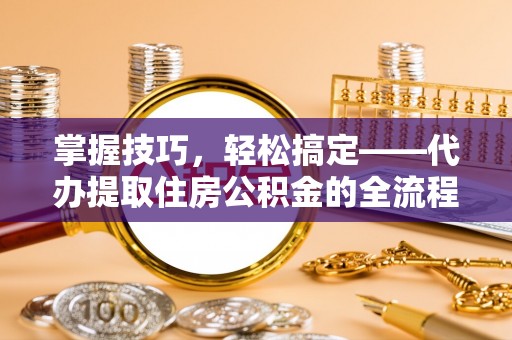 铁门关掌握技巧，轻松搞定——代办提取住房公积金的全流程解析