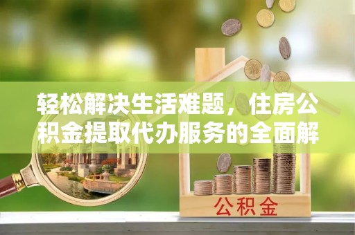 铁门关轻松解决生活难题，住房公积金提取代办服务的全面解析