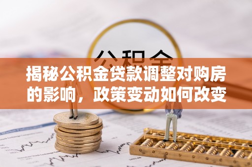 铁门关揭秘公积金贷款调整对购房的影响，政策变动如何改变你的买房计划