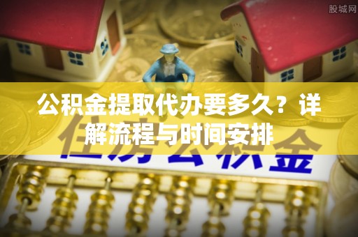 铁门关公积金提取代办要多久？详解流程与时间安排