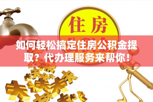 铁门关如何轻松搞定住房公积金提取？代办理服务来帮你！
