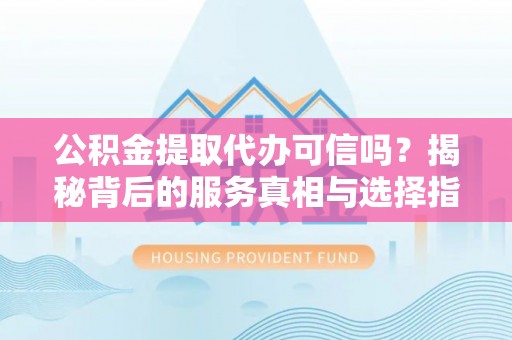 铁门关公积金提取代办可信吗？揭秘背后的服务真相与选择指南