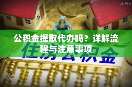铁门关公积金提取代办吗？详解流程与注意事项
