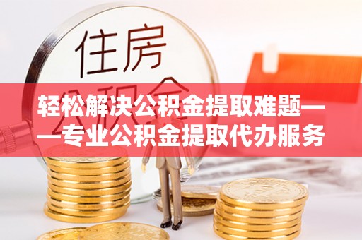铁门关轻松解决公积金提取难题——专业公积金提取代办服务详解