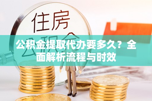 铁门关公积金提取代办要多久？全面解析流程与时效