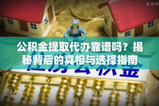 铁门关公积金提取代办靠谱吗？揭秘背后的真相与选择指南