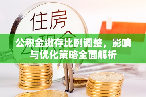 铁门关公积金缴存比例调整，影响与优化策略全面解析