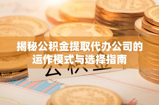 铁门关揭秘公积金提取代办公司的运作模式与选择指南