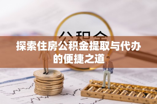 铁门关探索住房公积金提取与代办的便捷之道
