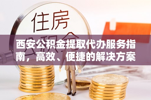 铁门关西安公积金提取代办服务指南，高效、便捷的解决方案