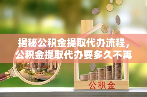 铁门关揭秘公积金提取代办流程，公积金提取代办要多久不再是谜题