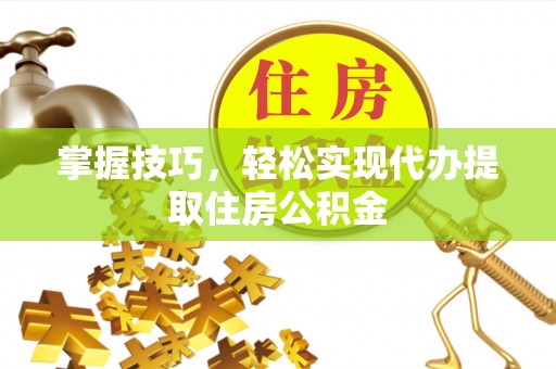 铁门关掌握技巧，轻松实现代办提取住房公积金
