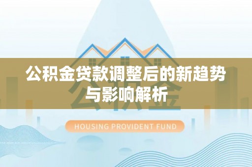 铁门关公积金贷款调整后的新趋势与影响解析
