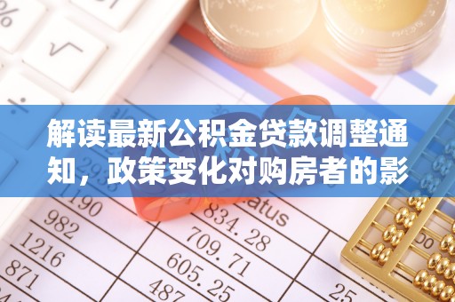 铁门关解读最新公积金贷款调整通知，政策变化对购房者的影响与应对策略