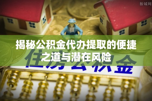 铁门关揭秘公积金代办提取的便捷之道与潜在风险