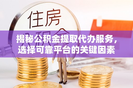 铁门关揭秘公积金提取代办服务，选择可靠平台的关键因素