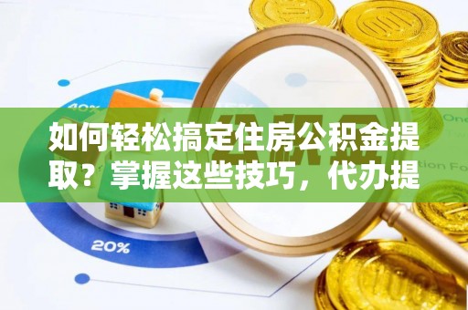 铁门关如何轻松搞定住房公积金提取？掌握这些技巧，代办提取住房公积金不再难