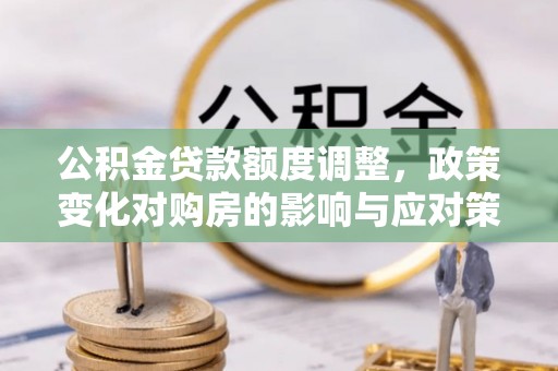 铁门关公积金贷款额度调整，政策变化对购房的影响与应对策略