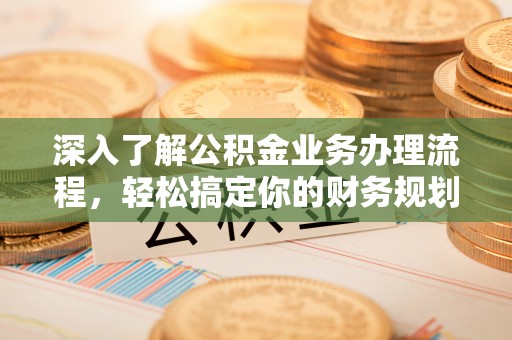铁门关深入了解公积金业务办理流程，轻松搞定你的财务规划