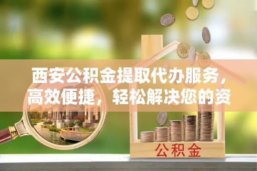 铁门关西安公积金提取代办服务，高效便捷，轻松解决您的资金需求