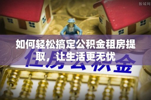 铁门关如何轻松搞定公积金租房提取，让生活更无忧