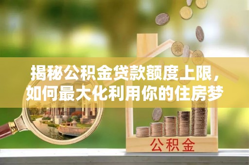 铁门关揭秘公积金贷款额度上限，如何最大化利用你的住房梦？