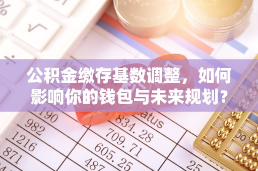 铁门关公积金缴存基数调整，如何影响你的钱包与未来规划？